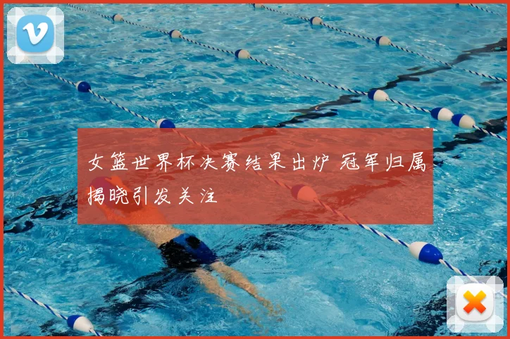 女篮世界杯决赛结果出炉 冠军归属揭晓引发关注