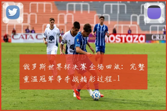 俄罗斯世界杯决赛全场回放:完整重温冠军争夺战精彩过程_1