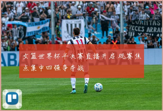 女篮世界杯半决赛直播开启 观赛焦点集中四强争夺战