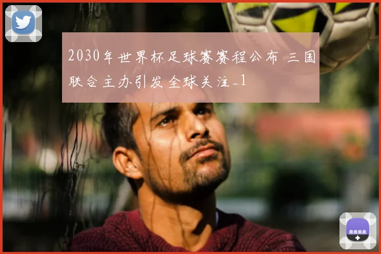 2030年世界杯足球赛赛程公布 三国联合主办引发全球关注_1