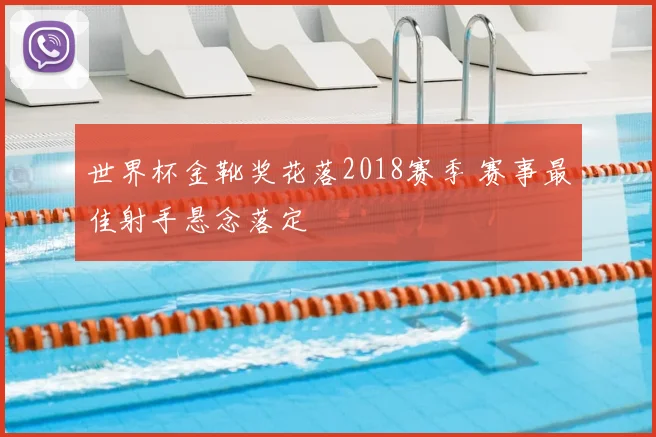 世界杯金靴奖花落2018赛季 赛事最佳射手悬念落定