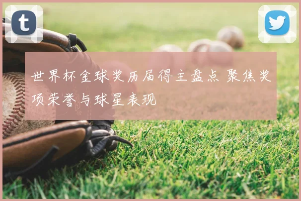 世界杯金球奖历届得主盘点 聚焦奖项荣誉与球星表现