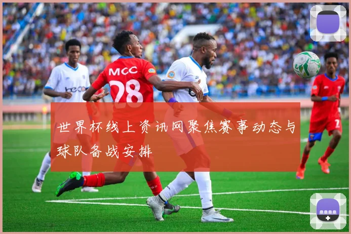 世界杯线上资讯网聚焦赛事动态与球队备战安排