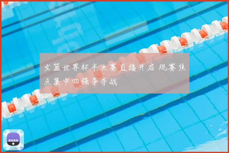 女篮世界杯半决赛直播开启 观赛焦点集中四强争夺战