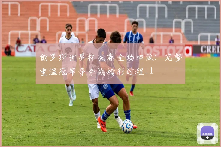 俄罗斯世界杯决赛全场回放:完整重温冠军争夺战精彩过程_1