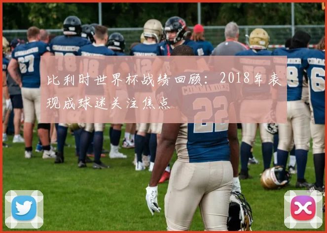 比利时世界杯战绩回顾：2018年表现成球迷关注焦点