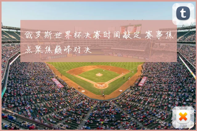 俄罗斯世界杯决赛时间敲定 赛事焦点聚焦巅峰对决