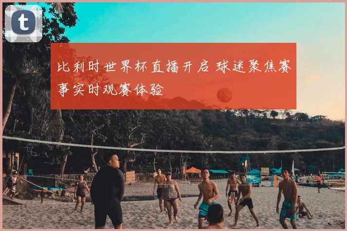 比利时世界杯直播开启 球迷聚焦赛事实时观赛体验
