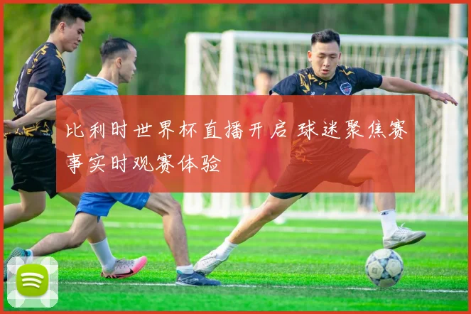 比利时世界杯直播开启 球迷聚焦赛事实时观赛体验