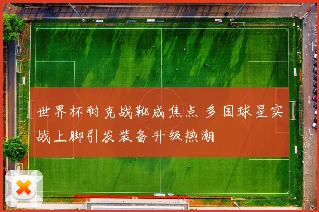 世界杯耐克战靴成焦点 多国球星实战上脚引发装备升级热潮