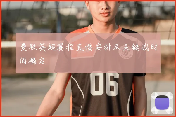 曼联英超赛程直播安排及关键战时间确定