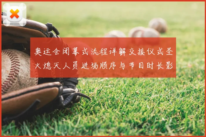 奥运会闭幕式流程详解交接仪式圣火熄灭人员进场顺序与节目时长影响收官