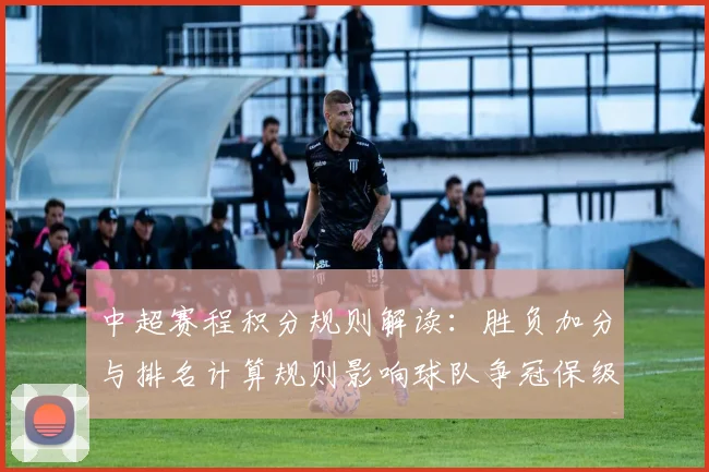 中超赛程积分规则解读:胜负加分与排名计算规则影响球队争冠保级