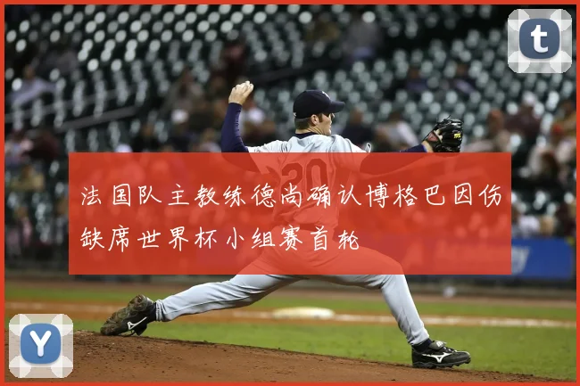 法国队主教练德尚确认博格巴因伤缺席世界杯小组赛首轮