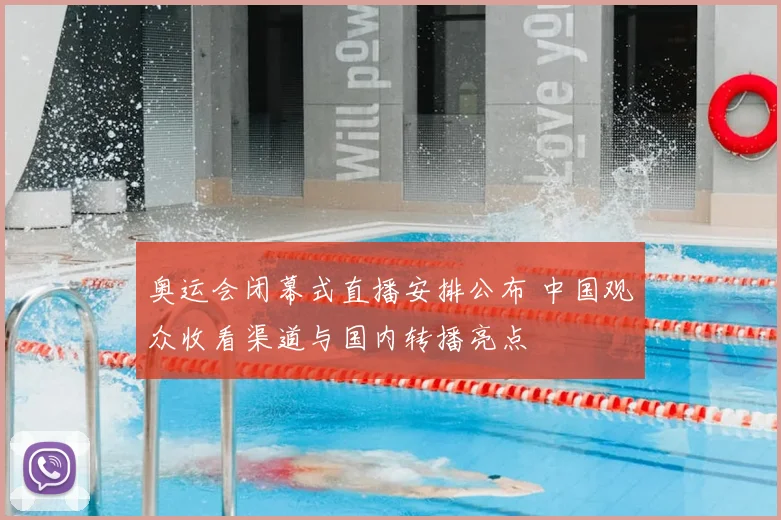 奥运会闭幕式直播安排公布 中国观众收看渠道与国内转播亮点