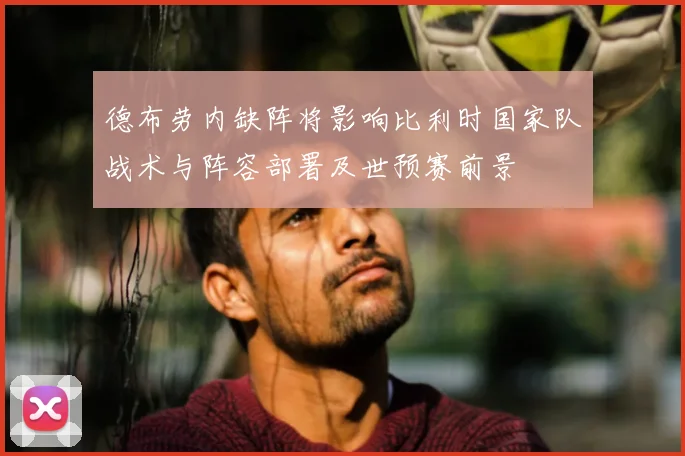 德布劳内缺阵将影响比利时国家队战术与阵容部署及世预赛前景