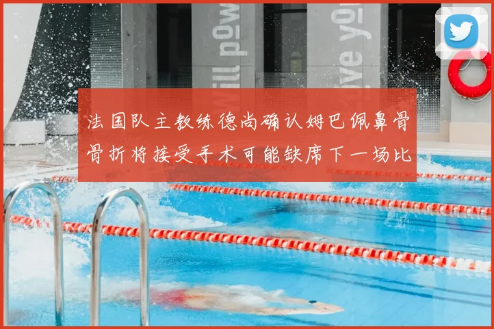法国队主教练德尚确认姆巴佩鼻骨骨折将接受手术可能缺席下一场比赛