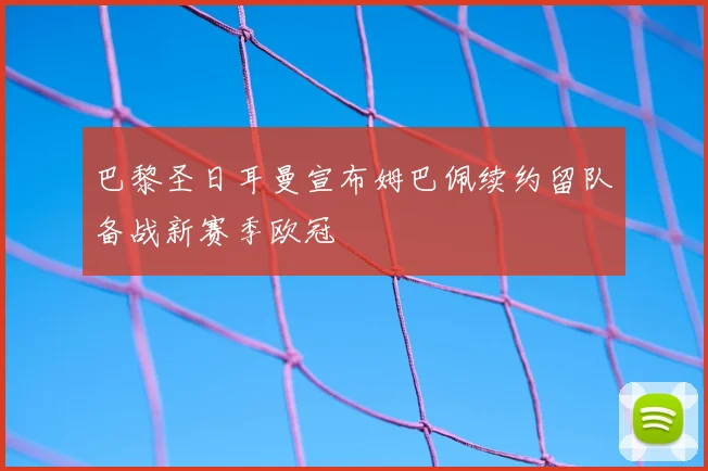 巴黎圣日耳曼宣布姆巴佩续约留队备战新赛季欧冠