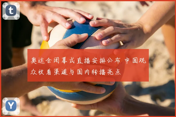 奥运会闭幕式直播安排公布 中国观众收看渠道与国内转播亮点