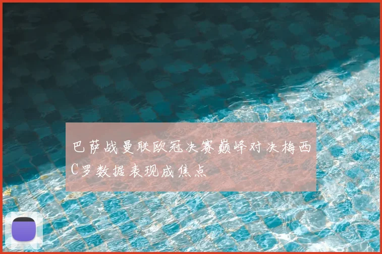 巴萨战曼联欧冠决赛巅峰对决梅西C罗数据表现成焦点