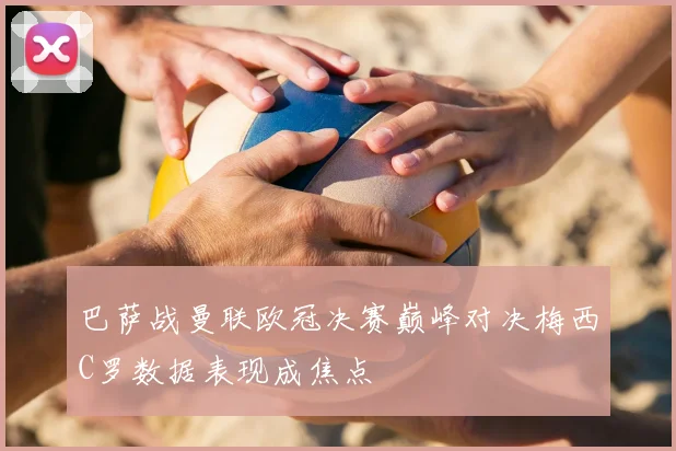 巴萨战曼联欧冠决赛巅峰对决梅西C罗数据表现成焦点