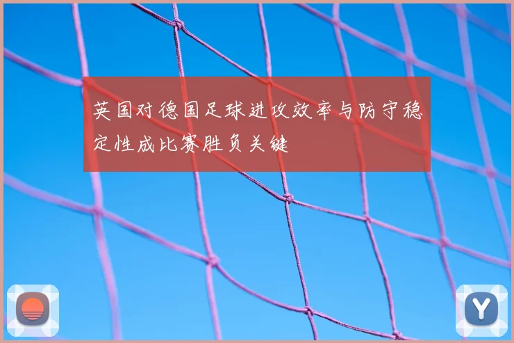 英国对德国足球进攻效率与防守稳定性成比赛胜负关键