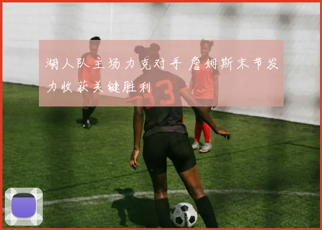 湖人队主场力克对手 詹姆斯末节发力收获关键胜利