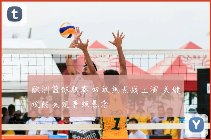 欧洲篮球联赛回放焦点战上演 关键攻防决定晋级悬念