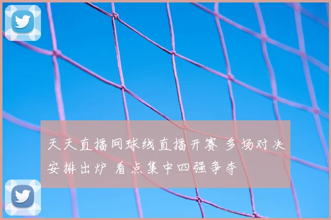 天天直播网球线直播开赛 多场对决安排出炉 看点集中四强争夺