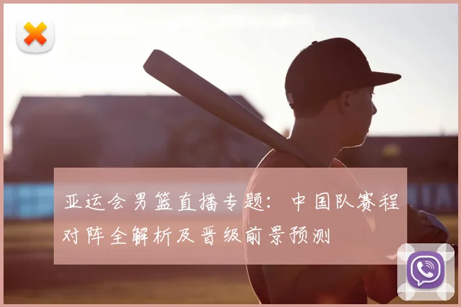 亚运会男篮直播专题:中国队赛程对阵全解析及晋级前景预测