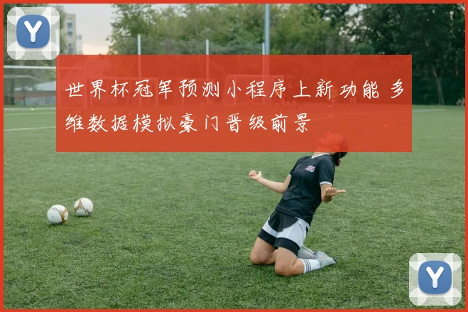 世界杯冠军预测小程序上新功能 多维数据模拟豪门晋级前景