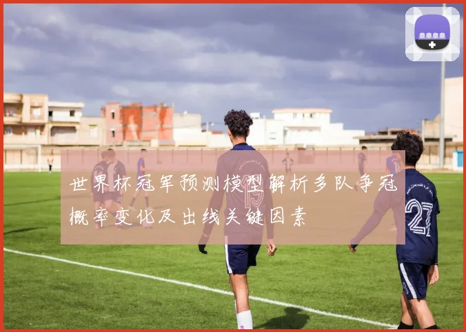 世界杯冠军预测模型解析多队争冠概率变化及出线关键因素