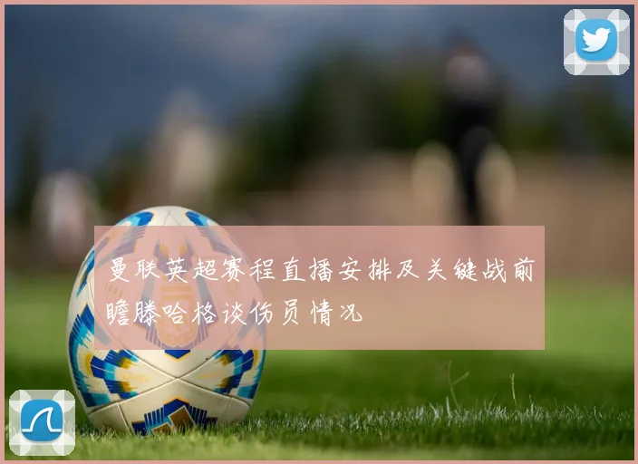 曼联英超赛程直播安排及关键战前瞻滕哈格谈伤员情况