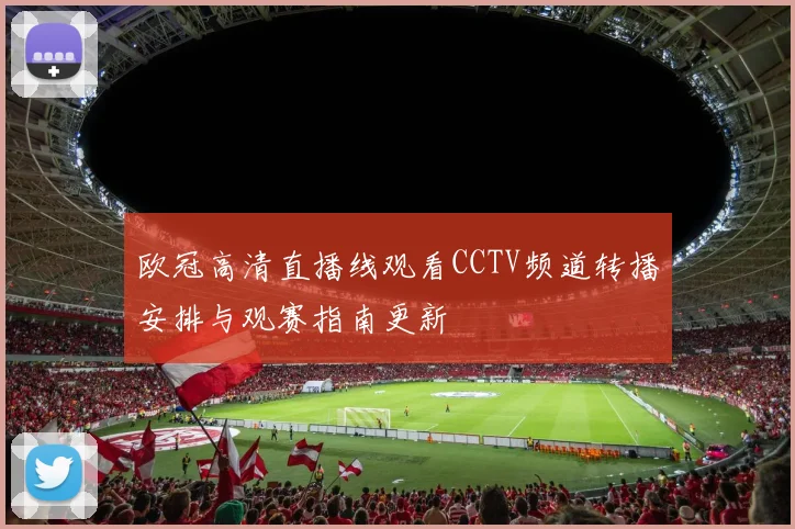 欧冠高清直播线观看CCTV频道转播安排与观赛指南更新