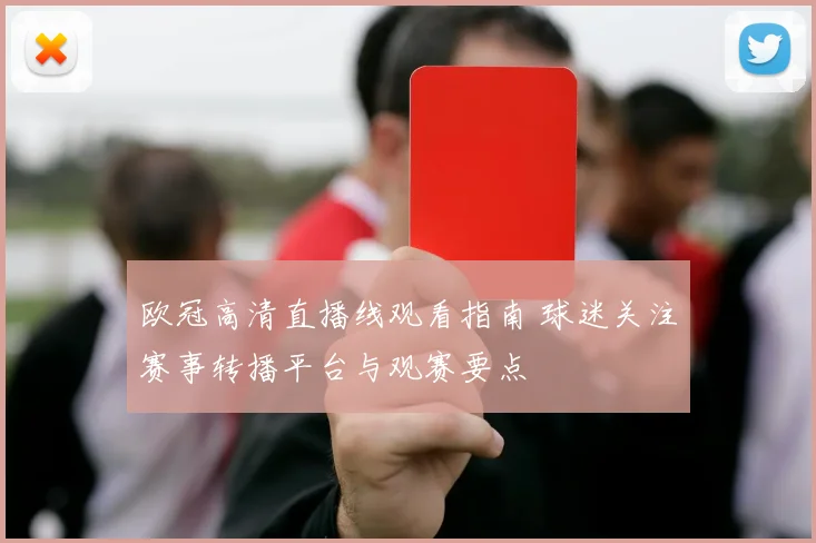 欧冠高清直播线观看指南 球迷关注赛事转播平台与观赛要点