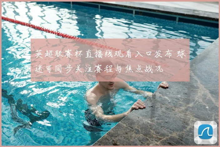 英超联赛杯直播线观看入口发布 球迷可同步关注赛程与焦点战况