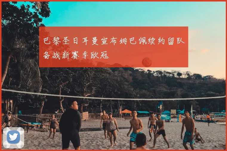 巴黎圣日耳曼宣布姆巴佩续约留队备战新赛季欧冠