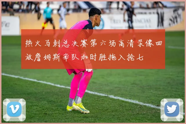 热火马刺总决赛第六场高清录像回放詹姆斯率队加时胜拖入抢七