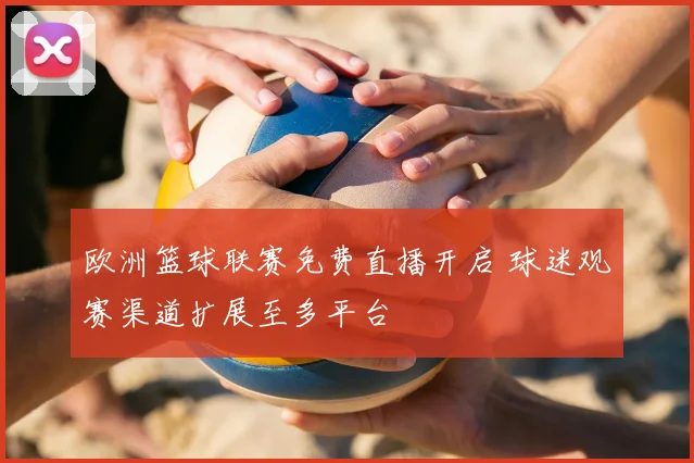 欧洲篮球联赛免费直播开启 球迷观赛渠道扩展至多平台