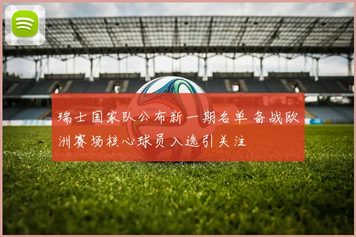 瑞士国家队公布新一期名单 备战欧洲赛场核心球员入选引关注