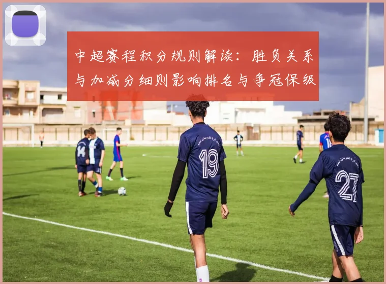 中超赛程积分规则解读：胜负关系与加减分细则影响排名与争冠保级计算方式