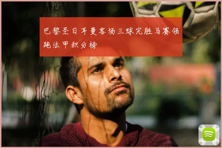 巴黎圣日耳曼客场三球完胜马赛领跑法甲积分榜