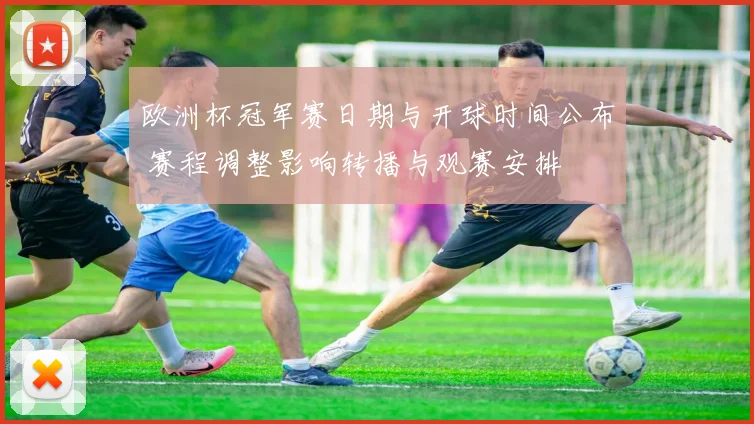 欧洲杯冠军赛日期与开球时间公布 赛程调整影响转播与观赛安排