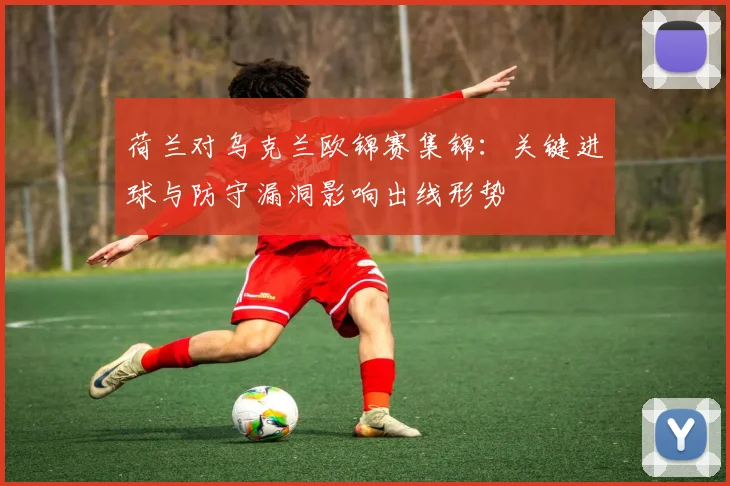 荷兰对乌克兰欧锦赛集锦：关键进球与防守漏洞影响出线形势