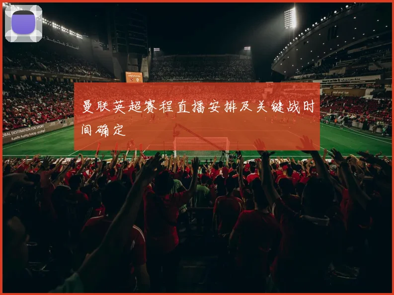 曼联英超赛程直播安排及关键战时间确定