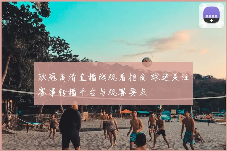 欧冠高清直播线观看指南 球迷关注赛事转播平台与观赛要点