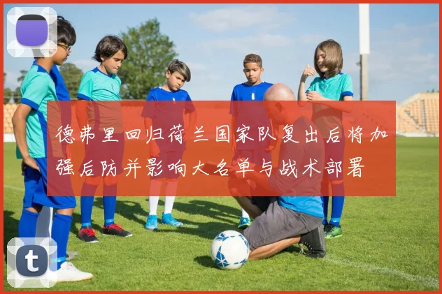 德弗里回归荷兰国家队复出后将加强后防并影响大名单与战术部署