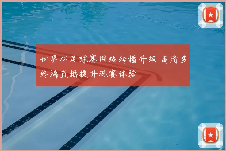 世界杯足球赛网络转播升级 高清多终端直播提升观赛体验