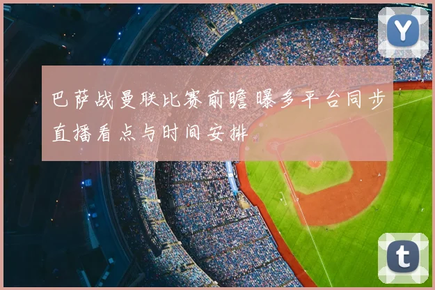 巴萨战曼联比赛前瞻 曝多平台同步直播看点与时间安排