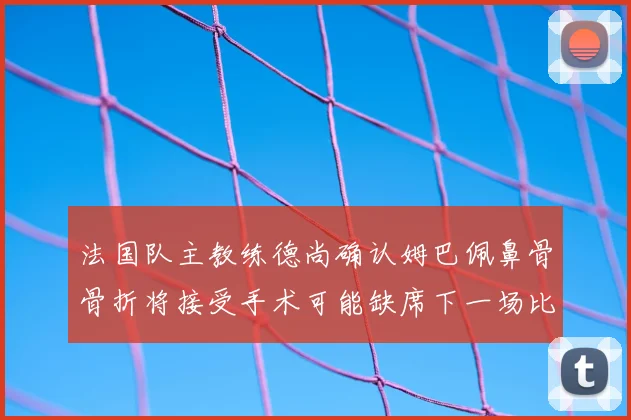 法国队主教练德尚确认姆巴佩鼻骨骨折将接受手术可能缺席下一场比赛